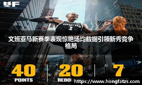 文班亚马新赛季表现惊艳场均数据引领新秀竞争格局