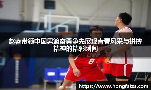 赵睿带领中国男篮奋勇争先展现青春风采与拼搏精神的精彩瞬间